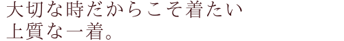 大切な時だからこそ着たい上質な一着。